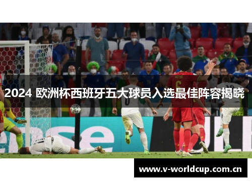 2024 欧洲杯西班牙五大球员入选最佳阵容揭晓 2024 欧洲杯西班牙五大球员入选最佳阵容揭晓