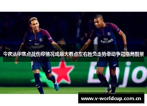 今夜法甲焦点战伤停情况成最大看点左右胜负走势牵动争冠格局前景
