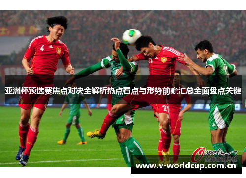 亚洲杯预选赛焦点对决全解析热点看点与形势前瞻汇总全面盘点关键