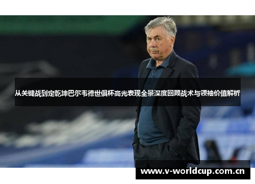 从关键战到定乾坤巴尔韦德世俱杯高光表现全景深度回顾战术与领袖价值解析