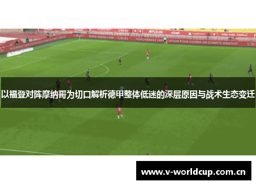以福登对阵摩纳哥为切口解析德甲整体低迷的深层原因与战术生态变迁 以福登对阵摩纳哥为切口解析德甲整体低迷的深层原因与战术生态变迁