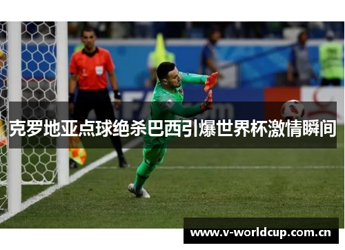 克罗地亚点球绝杀巴西引爆世界杯激情瞬间 克罗地亚点球绝杀巴西引爆世界杯激情瞬间