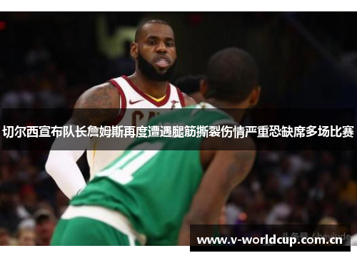 切尔西宣布队长詹姆斯再度遭遇腿筋撕裂伤情严重恐缺席多场比赛 切尔西宣布队长詹姆斯再度遭遇腿筋撕裂伤情严重恐缺席多场比赛